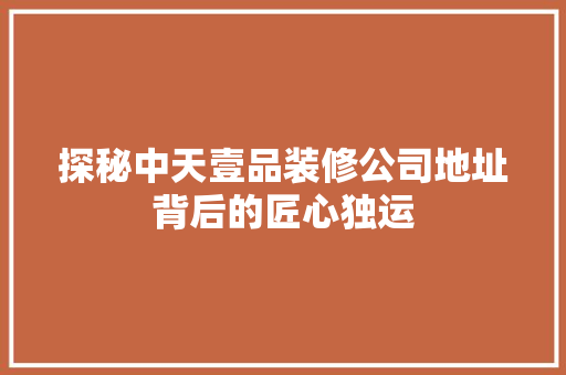 探秘中天壹品装修公司地址背后的匠心独运