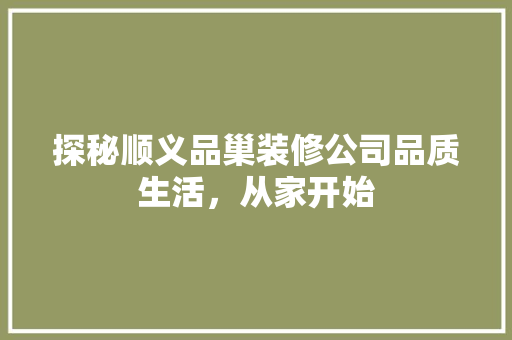 探秘顺义品巢装修公司品质生活，从家开始