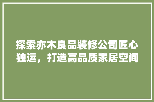 探索亦木良品装修公司匠心独运，打造高品质家居空间