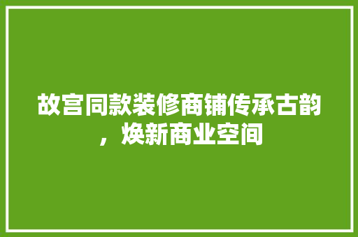 故宫同款装修商铺传承古韵，焕新商业空间