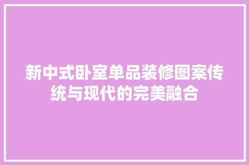 新中式卧室单品装修图案传统与现代的完美融合 客厅装修