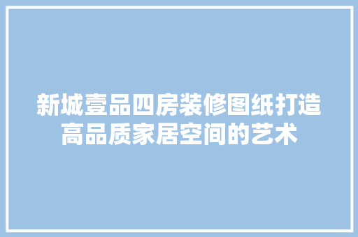 新城壹品四房装修图纸打造高品质家居空间的艺术