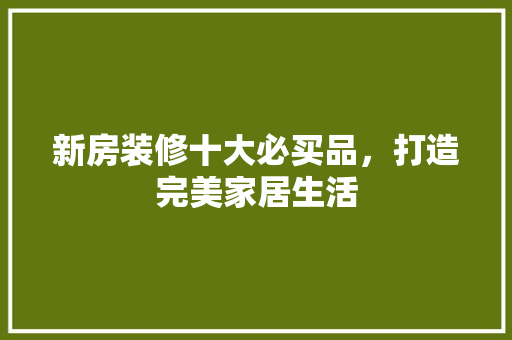 新房装修十大必买品，打造完美家居生活