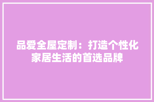品爱全屋定制：打造个性化家居生活的首选品牌