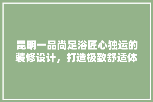 昆明一品尚足浴匠心独运的装修设计，打造极致舒适体验