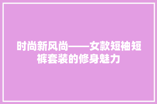 时尚新风尚——女款短袖短裤套装的修身魅力