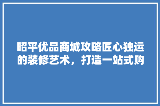 昭平优品商城攻略匠心独运的装修艺术，打造一站式购物天堂