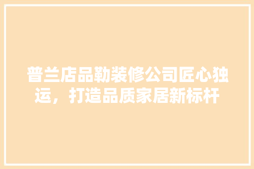 普兰店品勒装修公司匠心独运，打造品质家居新标杆
