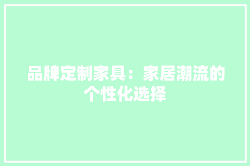 品牌定制家具：家居潮流的个性化选择