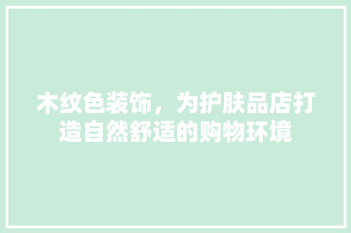 木纹色装饰，为护肤品店打造自然舒适的购物环境 现代风格装饰