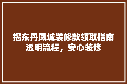 揭东丹凤城装修款领取指南透明流程，安心装修