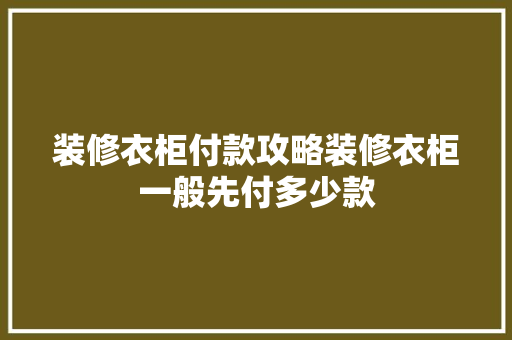 装修衣柜付款攻略装修衣柜一般先付多少款