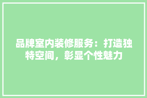 品牌室内装修服务：打造独特空间，彰显个性魅力