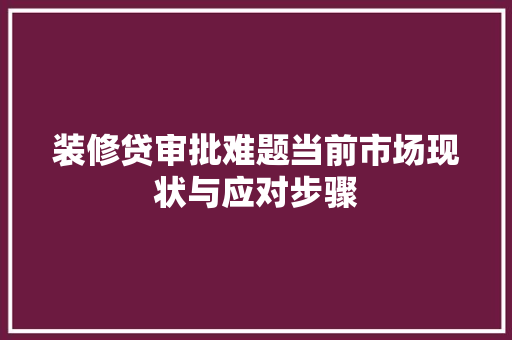 装修贷审批难题当前市场现状与应对步骤