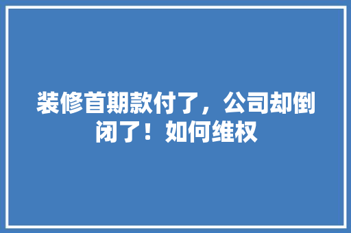 装修首期款付了，公司却倒闭了！如何维权