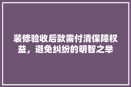 装修验收后款需付清保障权益，避免纠纷的明智之举 室内设计
