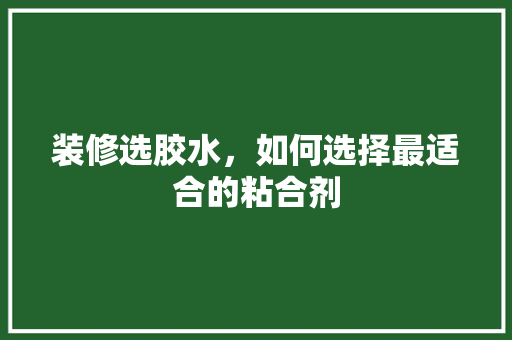 装修选胶水，如何选择最适合的粘合剂