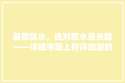 装修防水，选对胶水是关键——详细市面上好评如潮的防水胶