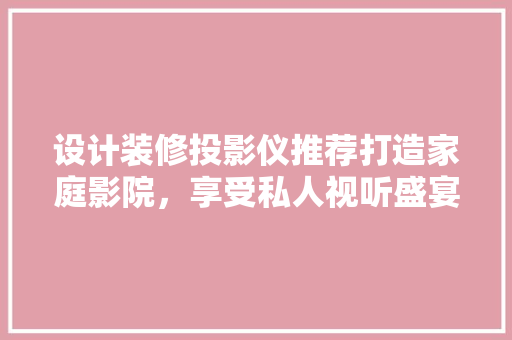 设计装修投影仪推荐打造家庭影院，享受私人视听盛宴