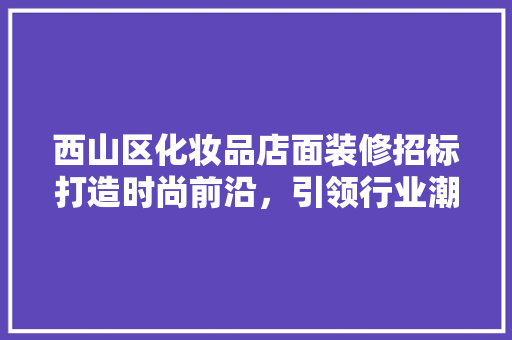 西山区化妆品店面装修招标打造时尚前沿，引领行业潮流
