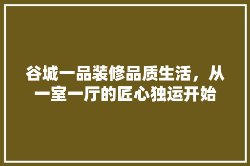 谷城一品装修品质生活，从一室一厅的匠心独运开始