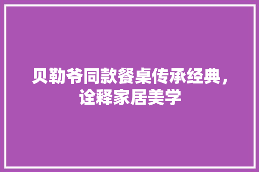 贝勒爷同款餐桌传承经典，诠释家居美学