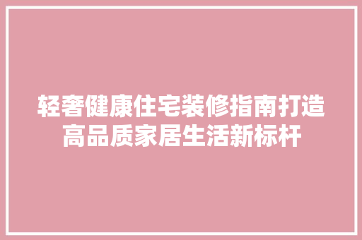 轻奢健康住宅装修指南打造高品质家居生活新标杆