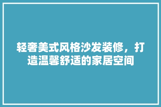 轻奢美式风格沙发装修，打造温馨舒适的家居空间 中式风格装饰