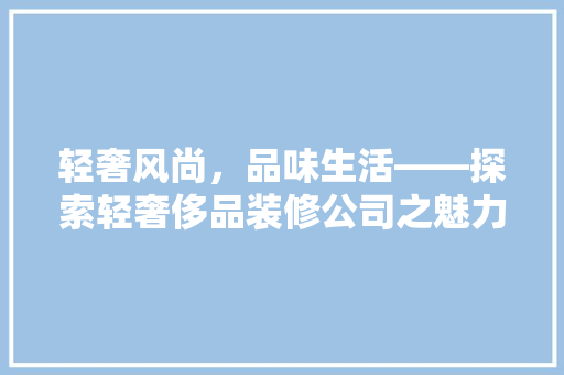 轻奢风尚，品味生活——探索轻奢侈品装修公司之魅力
