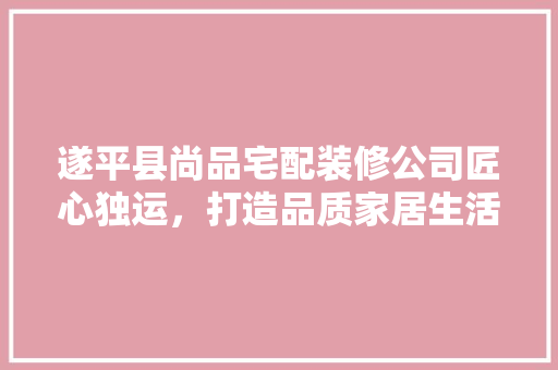 遂平县尚品宅配装修公司匠心独运，打造品质家居生活