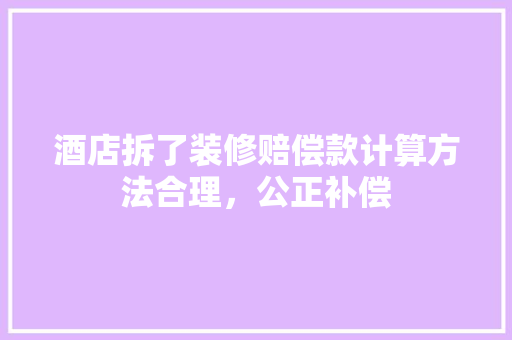 酒店拆了装修赔偿款计算方法合理，公正补偿