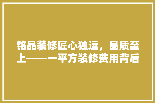 铭品装修匠心独运，品质至上——一平方装修费用背后的价值