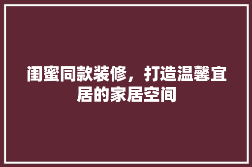 闺蜜同款装修，打造温馨宜居的家居空间