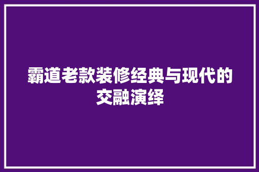霸道老款装修经典与现代的交融演绎