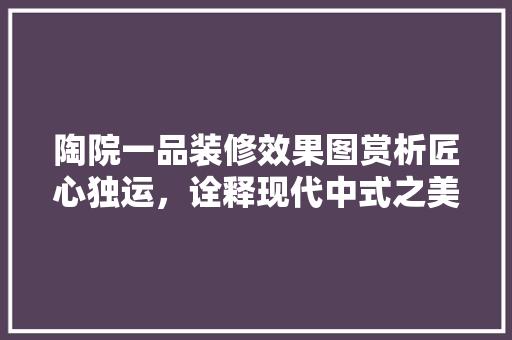 陶院一品装修效果图赏析匠心独运，诠释现代中式之美