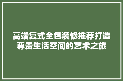 高端复式全包装修推荐打造尊贵生活空间的艺术之旅