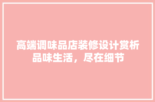 高端调味品店装修设计赏析品味生活，尽在细节
