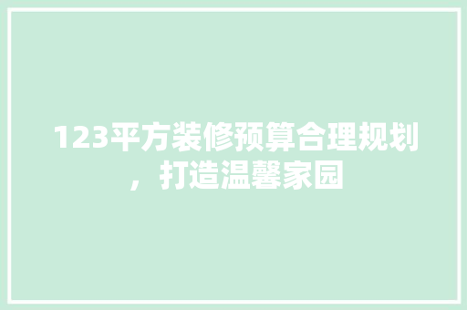 123平方装修预算合理规划，打造温馨家园