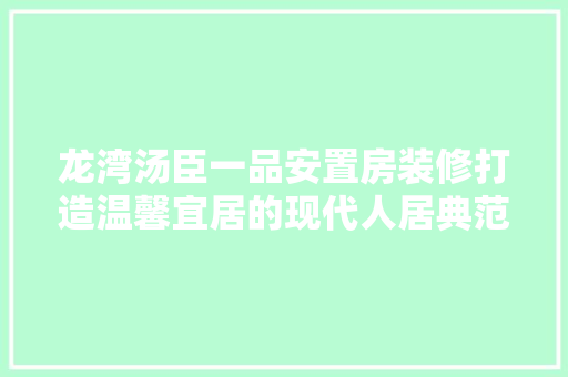 龙湾汤臣一品安置房装修打造温馨宜居的现代人居典范