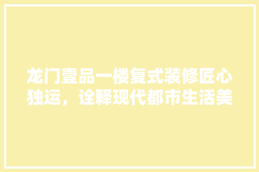 龙门壹品一楼复式装修匠心独运，诠释现代都市生活美学