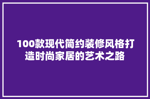 100款现代简约装修风格打造时尚家居的艺术之路