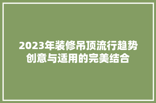 2023年装修吊顶流行趋势创意与适用的完美结合