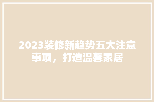 2023装修新趋势五大注意事项，打造温馨家居