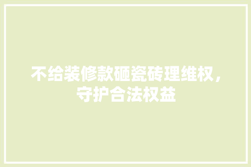 不给装修款砸瓷砖理维权，守护合法权益