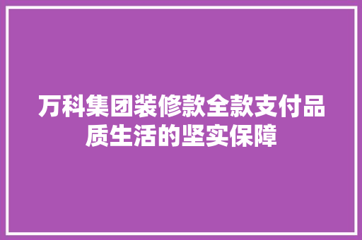 万科集团装修款全款支付品质生活的坚实保障