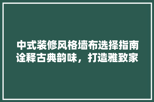 中式装修风格墙布选择指南诠释古典韵味，打造雅致家居