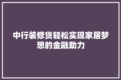 中行装修贷轻松实现家居梦想的金融助力