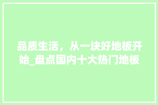 品质生活，从一块好地板开始_盘点国内十大热门地板品牌 卧室装修