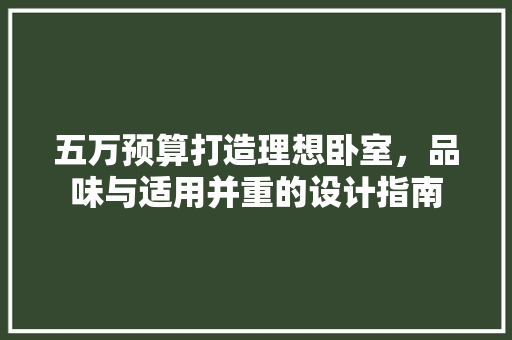 五万预算打造理想卧室，品味与适用并重的设计指南