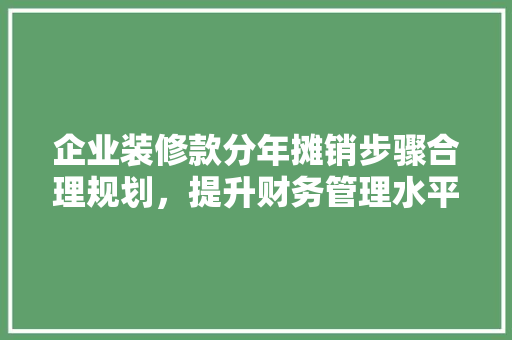 企业装修款分年摊销步骤合理规划，提升财务管理水平